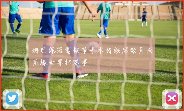 姆巴佩若需韧带手术将缺席数月或无缘世界杯赛事