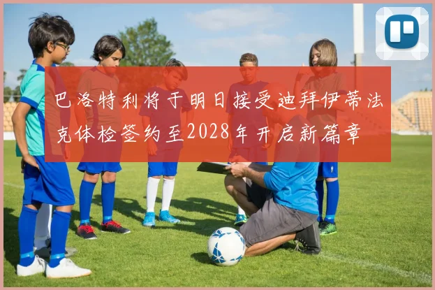巴洛特利将于明日接受迪拜伊蒂法克体检签约至2028年开启新篇章