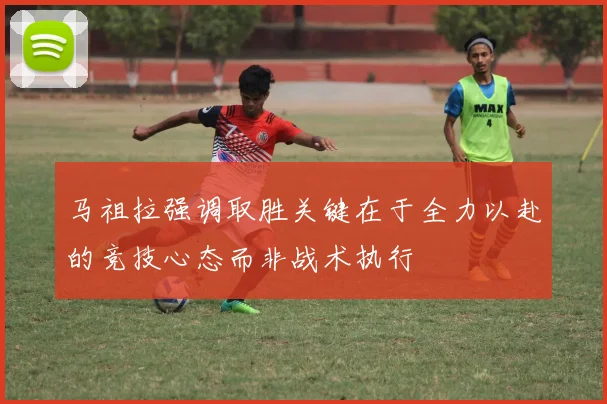 马祖拉强调取胜关键在于全力以赴的竞技心态而非战术执行