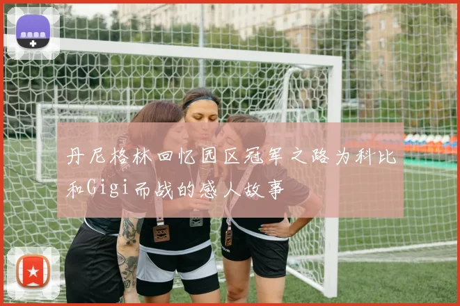 丹尼格林回忆园区冠军之路为科比和Gigi而战的感人故事