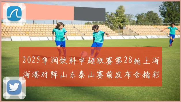2025华润饮料中超联赛第28轮上海海港对阵山东泰山赛前发布会精彩回顾