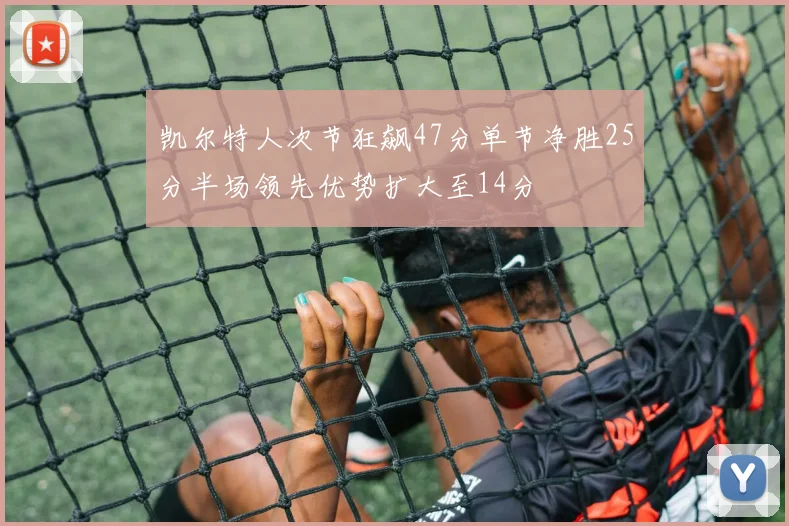 凯尔特人次节狂飙47分单节净胜25分半场领先优势扩大至14分