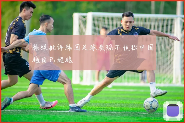 韩媒批评韩国足球表现不佳称中国越南已超越