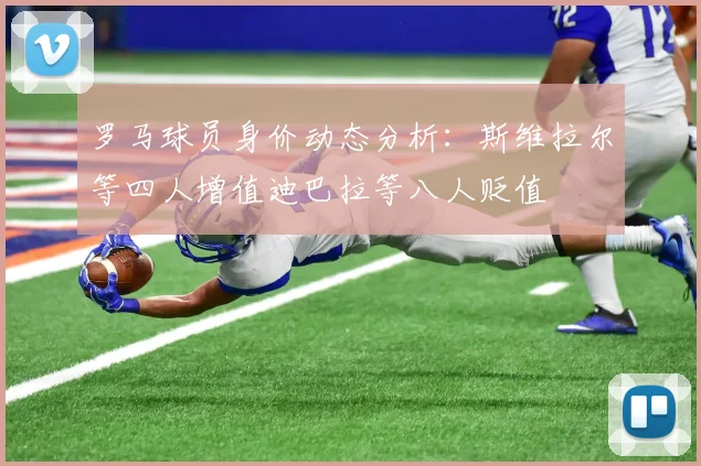 罗马球员身价动态分析：斯维拉尔等四人增值迪巴拉等八人贬值